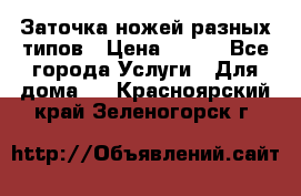 Заточка ножей разных типов › Цена ­ 200 - Все города Услуги » Для дома   . Красноярский край,Зеленогорск г.